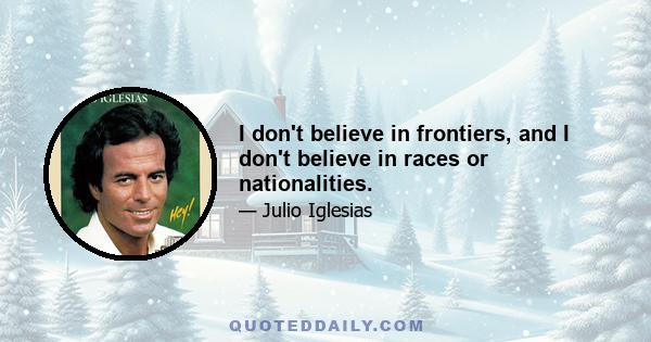 I don't believe in frontiers, and I don't believe in races or nationalities.