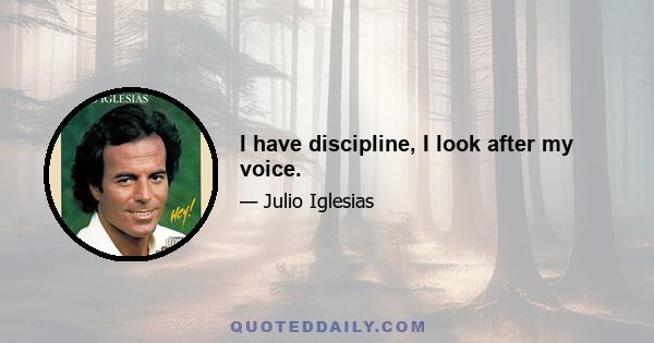 I have discipline, I look after my voice.