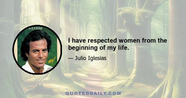 I have respected women from the beginning of my life.