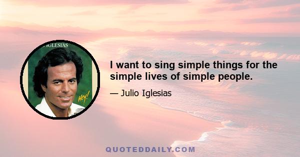 I want to sing simple things for the simple lives of simple people.