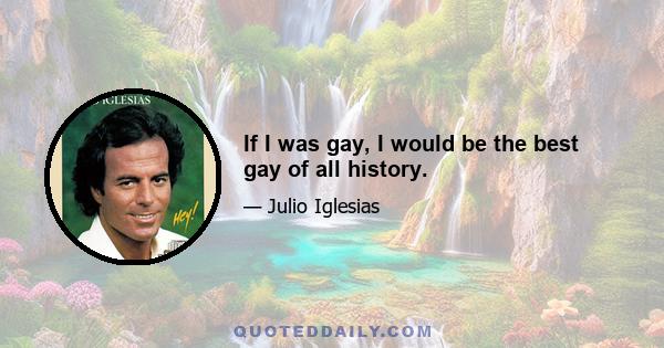 If I was gay, I would be the best gay of all history.