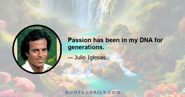 Passion has been in my DNA for generations.