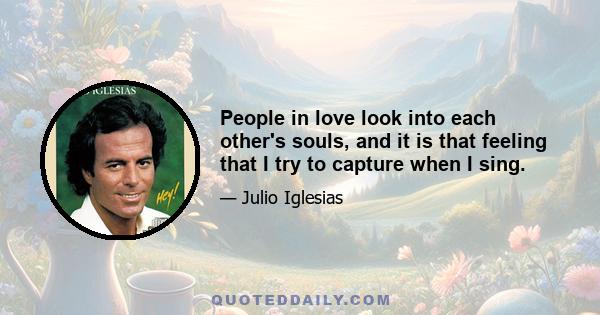 People in love look into each other's souls, and it is that feeling that I try to capture when I sing.