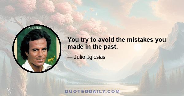 You try to avoid the mistakes you made in the past.