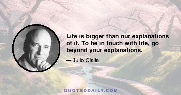 Life is bigger than our explanations of it. To be in touch with life, go beyond your explanations.