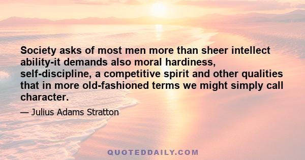 Society asks of most men more than sheer intellect ability-it demands also moral hardiness, self-discipline, a competitive spirit and other qualities that in more old-fashioned terms we might simply call character.