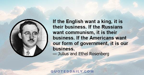 If the English want a king, it is their business. If the Russians want communism, it is their business. If the Americans want our form of government, it is our business.