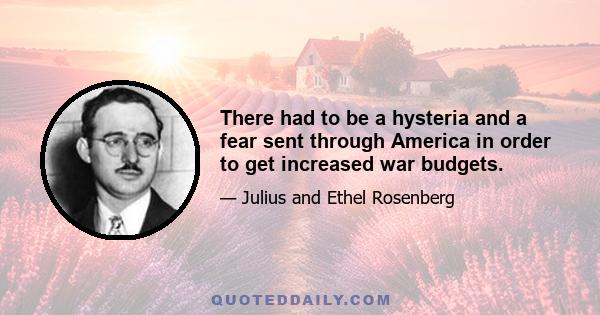 There had to be a hysteria and a fear sent through America in order to get increased war budgets.