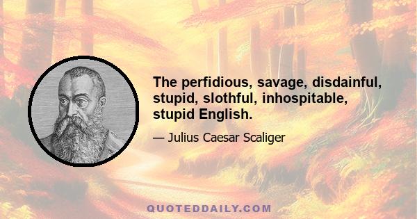 The perfidious, savage, disdainful, stupid, slothful, inhospitable, stupid English.