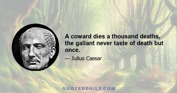 A coward dies a thousand deaths, the gallant never taste of death but once.