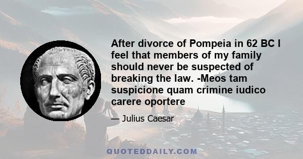 After divorce of Pompeia in 62 BC I feel that members of my family should never be suspected of breaking the law. -Meos tam suspicione quam crimine iudico carere oportere