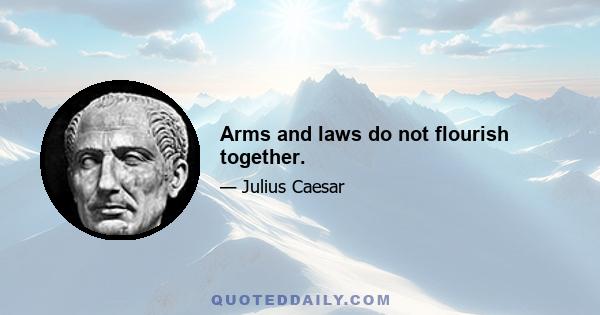 Arms and laws do not flourish together.