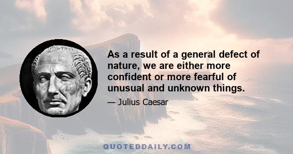 As a result of a general defect of nature, we are either more confident or more fearful of unusual and unknown things.