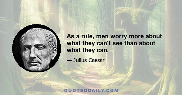 As a rule, men worry more about what they can't see than about what they can.