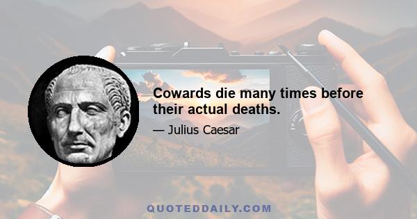 Cowards die many times before their actual deaths.