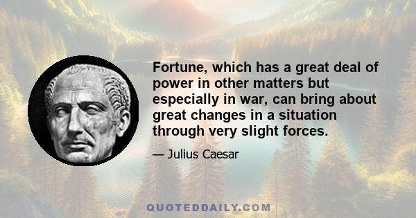 Fortune, which has a great deal of power in other matters but especially in war, can bring about great changes in a situation through very slight forces.