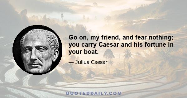 Go on, my friend, and fear nothing; you carry Caesar and his fortune in your boat.