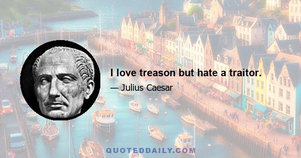 I love treason but hate a traitor.