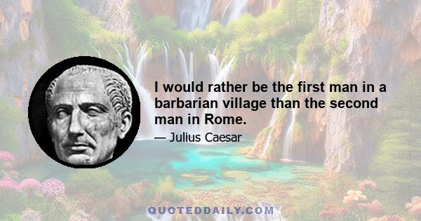 I would rather be the first man in a barbarian village than the second man in Rome.