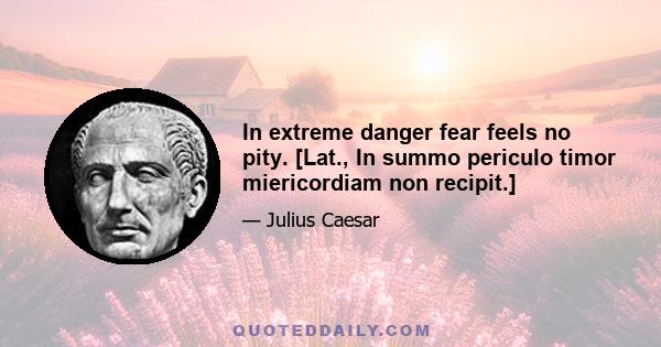 In extreme danger fear feels no pity. [Lat., In summo periculo timor miericordiam non recipit.]