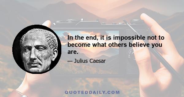 In the end, it is impossible not to become what others believe you are.