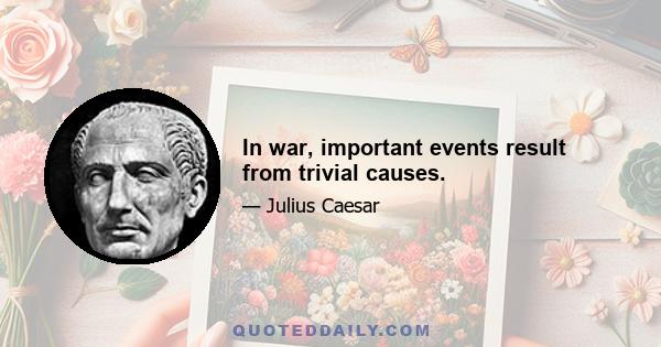 In war, important events result from trivial causes.