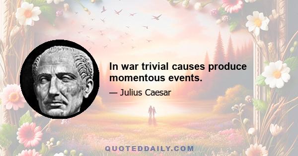 In war trivial causes produce momentous events.