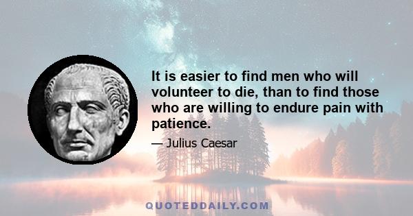 It is easier to find men who will volunteer to die, than to find those who are willing to endure pain with patience.