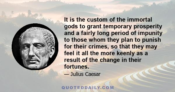 It is the custom of the immortal gods to grant temporary prosperity and a fairly long period of impunity to those whom they plan to punish for their crimes, so that they may feel it all the more keenly as a result of