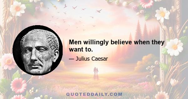 Men willingly believe when they want to.