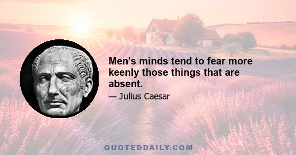 Men's minds tend to fear more keenly those things that are absent.