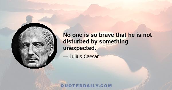 No one is so brave that he is not disturbed by something unexpected.