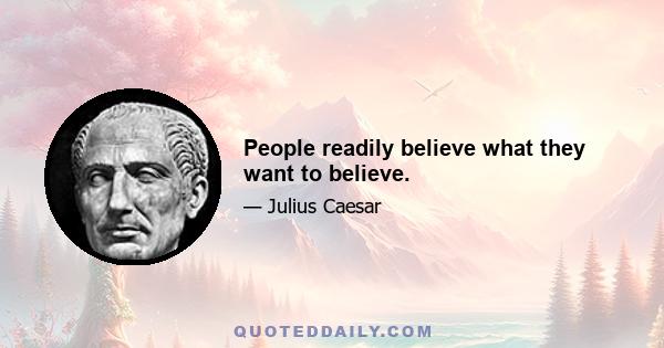 People readily believe what they want to believe.