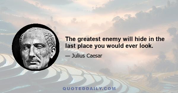 The greatest enemy will hide in the last place you would ever look.