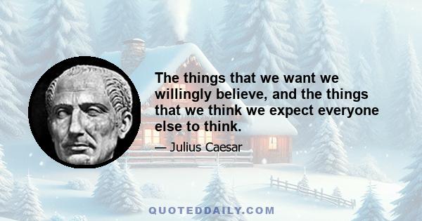 The things that we want we willingly believe, and the things that we think we expect everyone else to think.