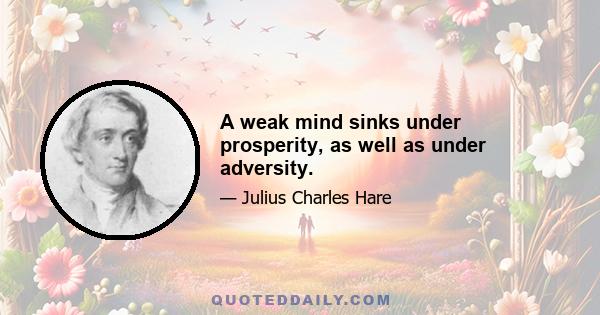 A weak mind sinks under prosperity, as well as under adversity.