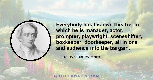 Everybody has his own theatre, in which he is manager, actor, prompter, playwright, sceneshifter, boxkeeper, doorkeeper, all in one, and audience into the bargain.