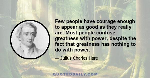 Few people have courage enough to appear as good as they really are. Most people confuse greatness with power, despite the fact that greatness has nothing to do with power.