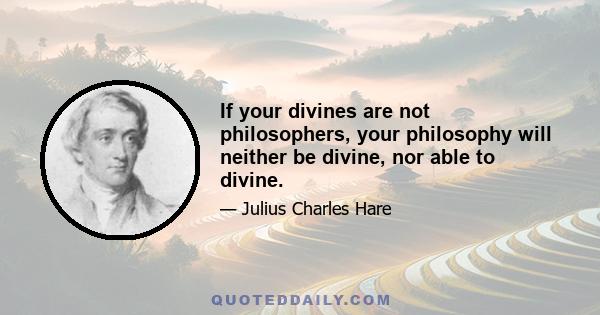 If your divines are not philosophers, your philosophy will neither be divine, nor able to divine.