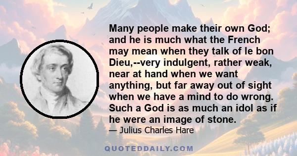 Many people make their own God; and he is much what the French may mean when they talk of le bon Dieu,--very indulgent, rather weak, near at hand when we want anything, but far away out of sight when we have a mind to
