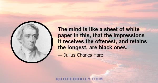 The mind is like a sheet of white paper in this, that the impressions it receives the oftenest, and retains the longest, are black ones.