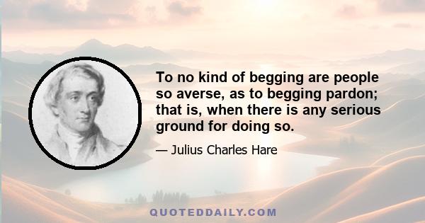 To no kind of begging are people so averse, as to begging pardon; that is, when there is any serious ground for doing so.