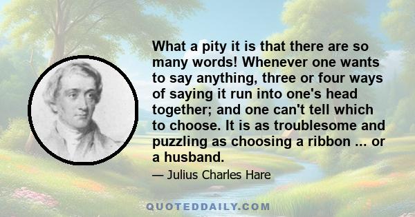 What a pity it is that there are so many words! Whenever one wants to say anything, three or four ways of saying it run into one's head together; and one can't tell which to choose. It is as troublesome and puzzling as