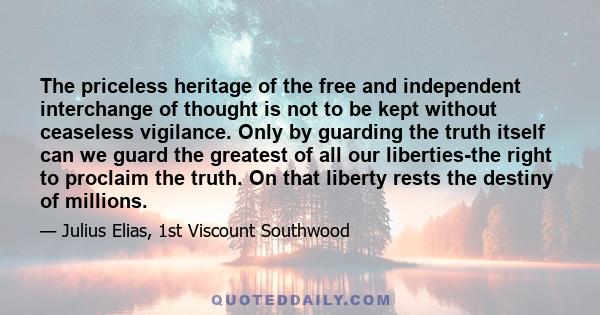 The priceless heritage of the free and independent interchange of thought is not to be kept without ceaseless vigilance. Only by guarding the truth itself can we guard the greatest of all our liberties-the right to