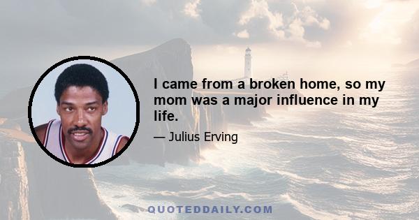 I came from a broken home, so my mom was a major influence in my life.