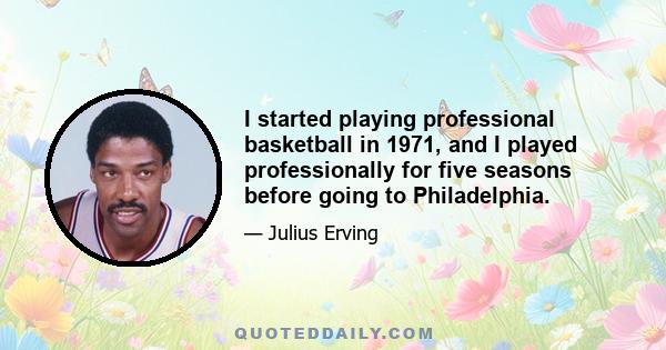 I started playing professional basketball in 1971, and I played professionally for five seasons before going to Philadelphia.