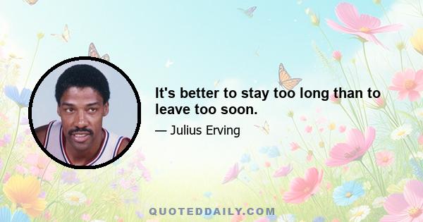 It's better to stay too long than to leave too soon.