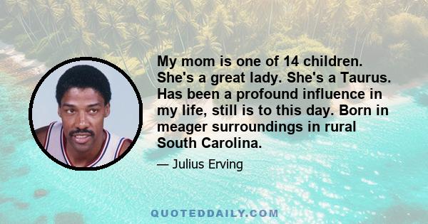 My mom is one of 14 children. She's a great lady. She's a Taurus. Has been a profound influence in my life, still is to this day. Born in meager surroundings in rural South Carolina.