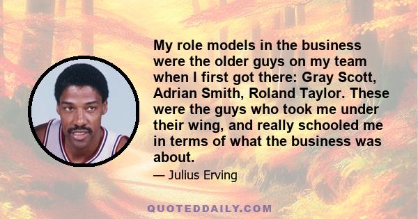 My role models in the business were the older guys on my team when I first got there: Gray Scott, Adrian Smith, Roland Taylor. These were the guys who took me under their wing, and really schooled me in terms of what