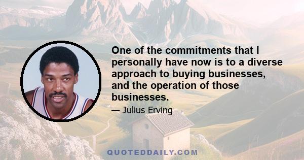 One of the commitments that I personally have now is to a diverse approach to buying businesses, and the operation of those businesses.